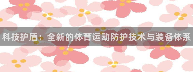 凯发官方平台体育：科技护盾：全新的体育运动防护技术与