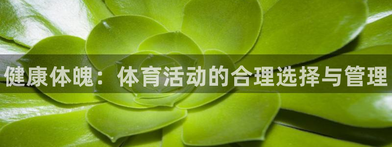 凯发官网下载开户：健康体魄：体育活动的合理选择与管理