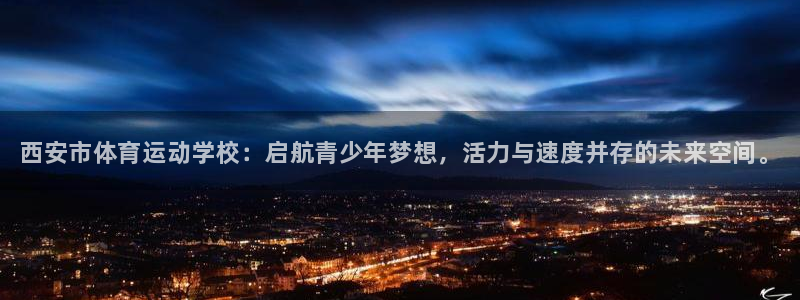 德国凯发官方正版app集团：西安市体育运动学校：启航青少年梦