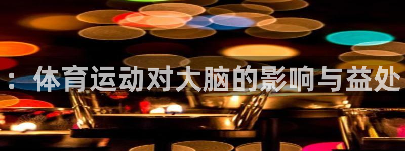 凯发官方正版app娱乐代理怎么样：：体育运动对大脑的影响与益