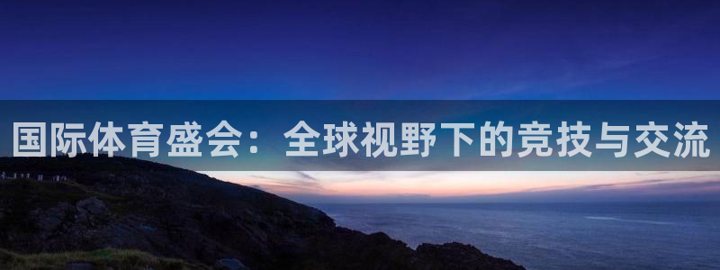 凯发官网下载注册：国际体育盛会：全球视野下的竞技与交流