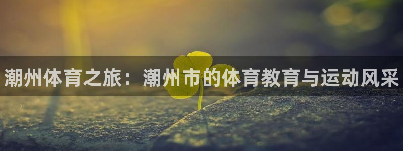 凯发官方正版app娱乐平台：潮州体育之旅：潮州市的体