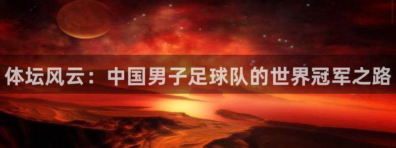 凯发官网下载招商：体坛风云：中国男子足球队的世界冠军