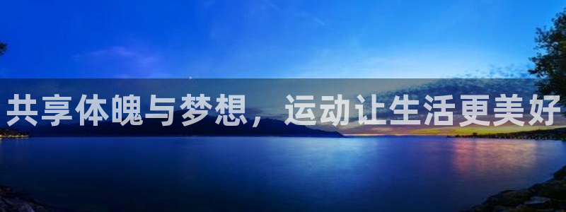 凯发官方正版app娱乐网站：共享体魄与梦想，运动让生