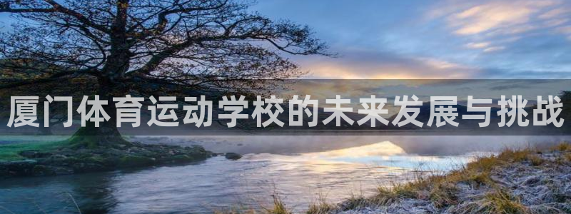 凯发官方正版app官方：厦门体育运动学校的未来发展与