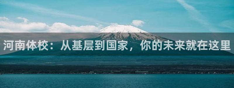 海南凯发官网下载发展怎么样：河南体校：从基层到国家，