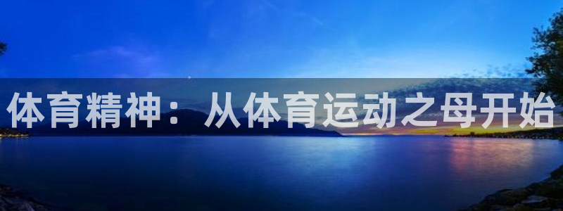 凯发官网下载平台APP：体育精神：从体育运动之母开始