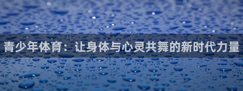 凯发官方正版app娱乐首页网站大全：青少年体育：让身体与心灵