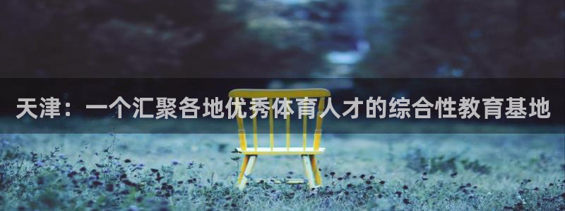 凯发官方正版app代理：天津：一个汇聚各地优秀体育人才的综合