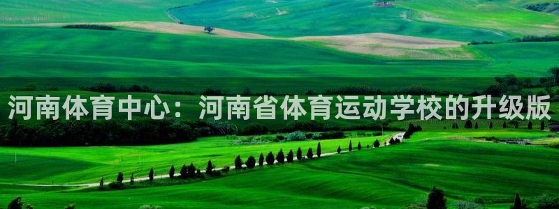 凯发官方正版app五金厂：河南体育中心：河南省体育运